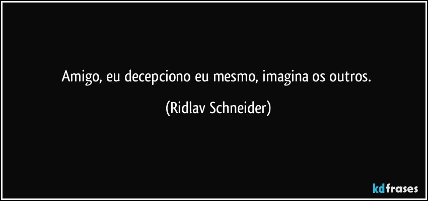 Amigo, eu decepciono eu mesmo, imagina os outros. (Ridlav Schneider)