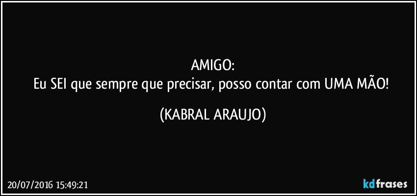AMIGO:
Eu SEI que sempre que precisar, posso contar com UMA MÃO! (KABRAL ARAUJO)