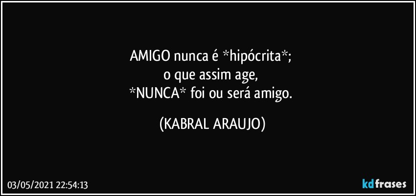 AMIGO nunca é *hipócrita*; 
o que assim age, 
*NUNCA* foi ou será amigo. (KABRAL ARAUJO)