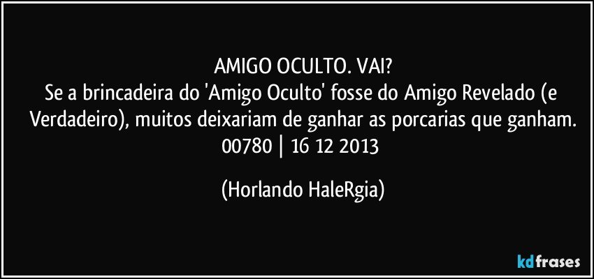 AMIGO OCULTO. VAI?
Se a brincadeira do 'Amigo Oculto' fosse do Amigo Revelado (e Verdadeiro), muitos deixariam de ganhar as porcarias que ganham.
00780 | 16/12/2013 (Horlando HaleRgia)