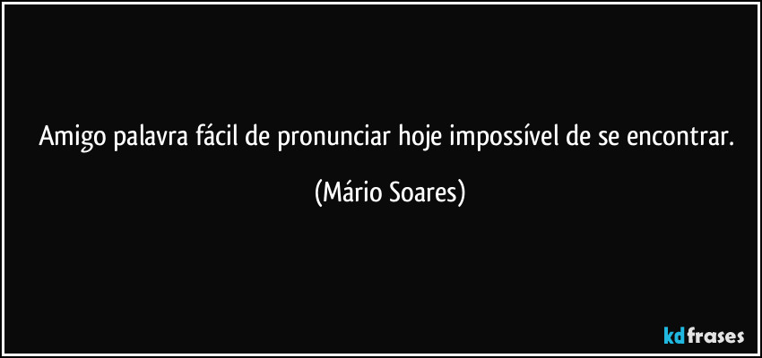 Amigo palavra fácil de pronunciar hoje impossível de se encontrar. (Mário Soares)