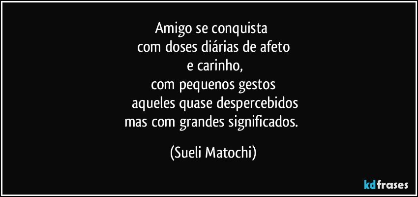 Amigo se conquista 
com doses diárias de afeto
 e carinho,
com pequenos gestos
 aqueles quase despercebidos
mas com grandes significados. (Sueli Matochi)