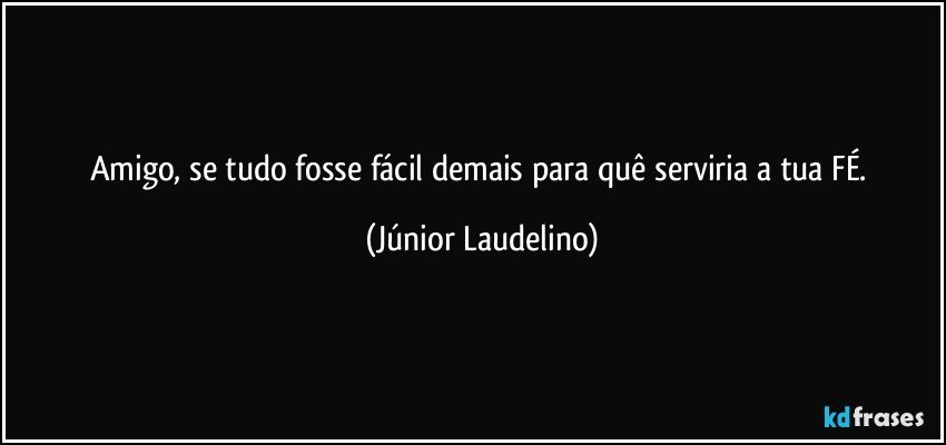 Amigo, se tudo fosse fácil demais para quê serviria a tua FÉ. (Júnior Laudelino)