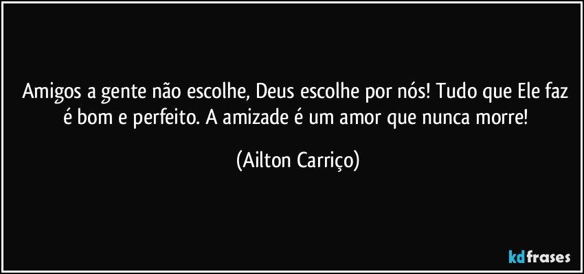 Amigos a gente não  escolhe, Deus escolhe por nós!  Tudo que Ele faz é bom e perfeito. A amizade é um amor que nunca morre! (Ailton Carriço)