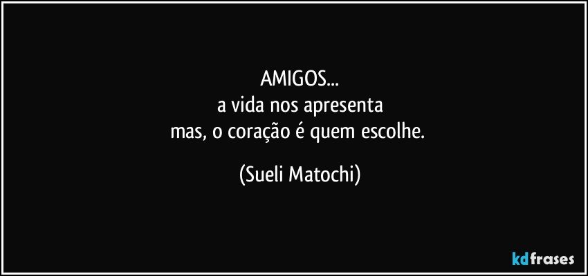 AMIGOS...
a vida nos apresenta
mas, o coração é quem escolhe. (Sueli Matochi)