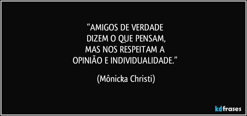 “AMIGOS DE VERDADE 
DIZEM O QUE PENSAM,
MAS NOS RESPEITAM  A 
OPINIÃO E INDIVIDUALIDADE.” (Mônicka Christi)