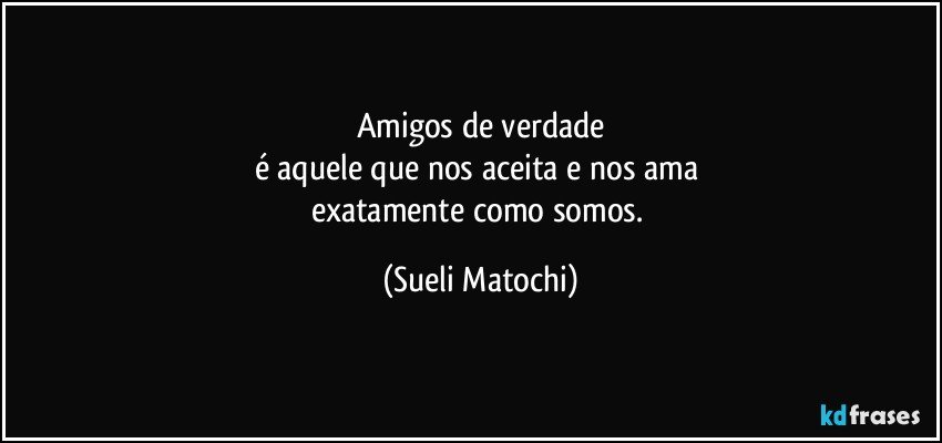 Amigos de verdade
é aquele que nos aceita e nos ama 
exatamente como somos. (Sueli Matochi)