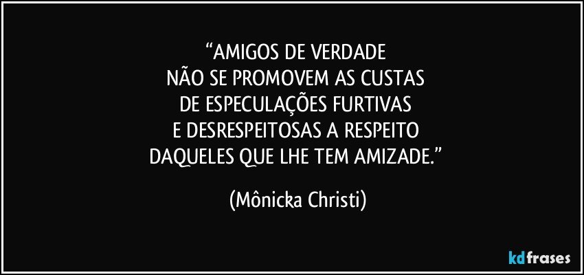 “AMIGOS DE VERDADE 
NÃO SE PROMOVEM AS CUSTAS 
DE ESPECULAÇÕES FURTIVAS 
E DESRESPEITOSAS A RESPEITO 
DAQUELES QUE LHE TEM AMIZADE.” (Mônicka Christi)