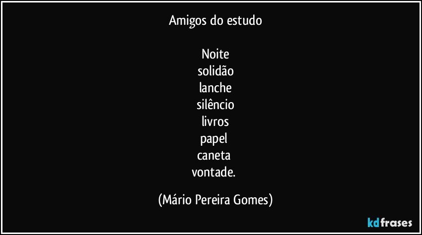 Amigos do estudo

Noite
solidão
lanche
silêncio
livros
papel 
caneta 
vontade. (Mário Pereira Gomes)