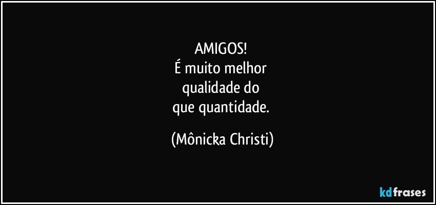 AMIGOS! 
É muito melhor 
qualidade do 
que quantidade. (Mônicka Christi)