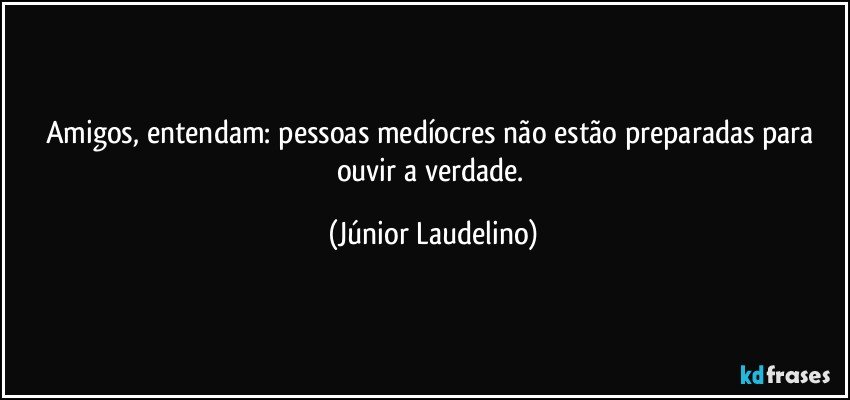 Amigos, entendam: pessoas medíocres não estão preparadas para ouvir a verdade. (Júnior Laudelino)