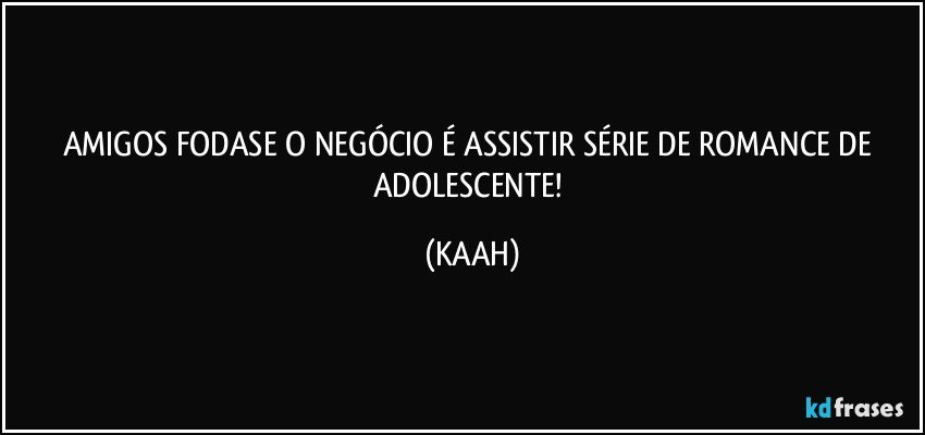 AMIGOS FODASE O NEGÓCIO É ASSISTIR SÉRIE DE ROMANCE DE ADOLESCENTE! (KAAH)