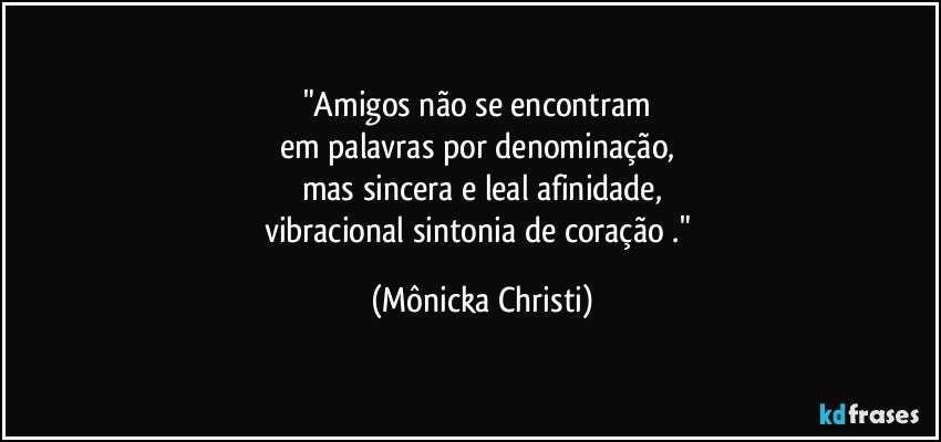 "Amigos não se encontram 
em palavras por denominação, 
mas sincera e leal afinidade,
vibracional sintonia de coração ." (Mônicka Christi)