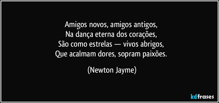 Amigos novos, amigos antigos, 
Na dança eterna dos corações, 
São como estrelas — vivos abrigos, 
Que acalmam dores, sopram paixões. (Newton Jayme)