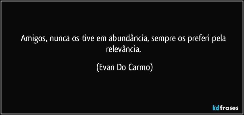 Amigos, nunca os tive em abundância, sempre os preferi pela relevância. (Evan Do Carmo)