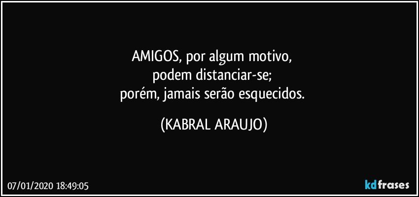 AMIGOS, por algum motivo, 
podem distanciar-se; 
porém, jamais serão esquecidos. (KABRAL ARAUJO)