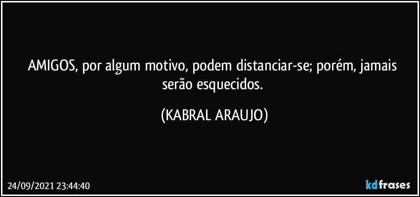 AMIGOS, por algum motivo, podem distanciar-se; porém, jamais serão esquecidos. (KABRAL ARAUJO)