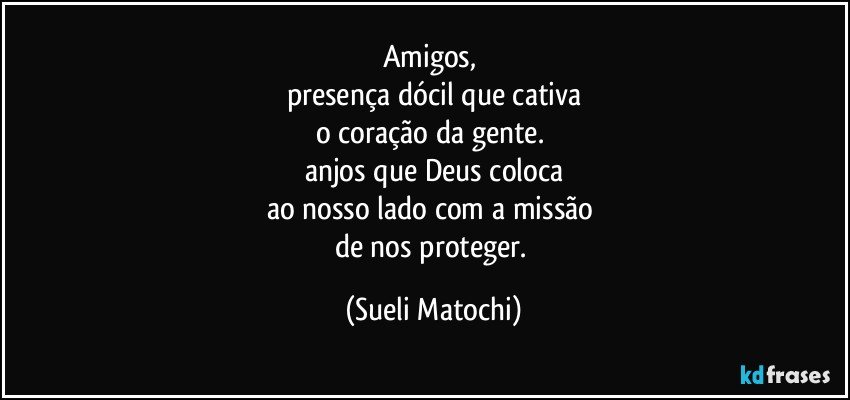 Amigos, 
presença dócil que cativa
o coração da gente. 
anjos que Deus coloca
ao nosso lado com a missão 
de nos proteger. (Sueli Matochi)