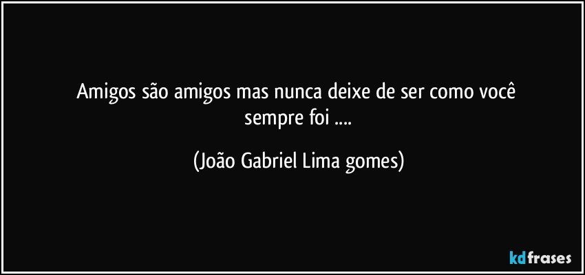 amigos são amigos mas nunca  deixe  de ser como você 
   sempre foi ... (João Gabriel Lima gomes)