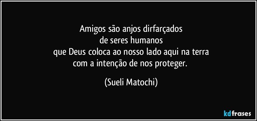 Amigos são anjos dirfarçados
de seres humanos
que Deus coloca ao nosso lado aqui na terra
com a intenção de nos proteger. (Sueli Matochi)