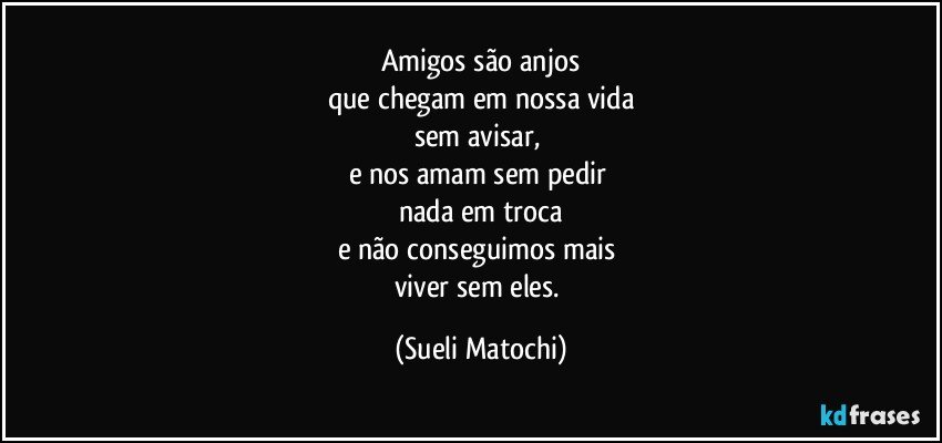 Amigos são anjos
que chegam em nossa vida
sem avisar, 
e nos amam sem pedir 
nada em troca
e não conseguimos mais 
viver sem eles. (Sueli Matochi)