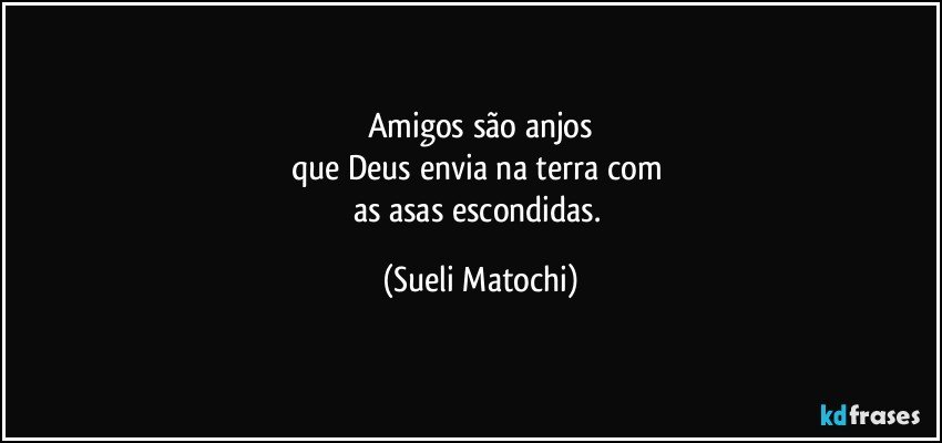 Amigos são anjos
que Deus envia na terra com 
as asas escondidas. (Sueli Matochi)