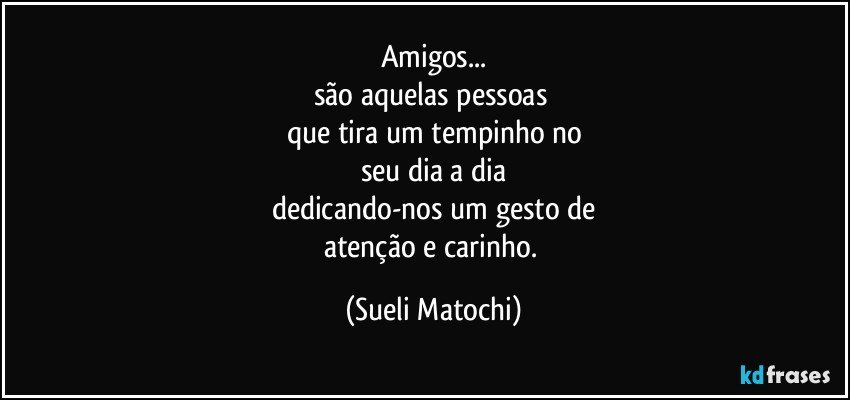 Amigos...
são aquelas pessoas 
que tira um tempinho no
seu dia a dia
dedicando-nos um gesto de
atenção e carinho. (Sueli Matochi)