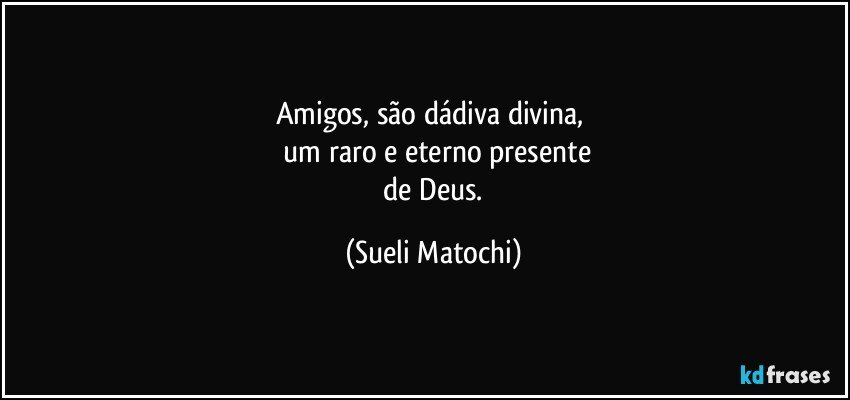 Amigos, são dádiva divina, 
 um raro e eterno presente
 de Deus. (Sueli Matochi)