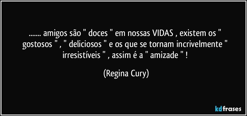 ... amigos   são   "   doces " em nossas VIDAS ,  existem  os  " gostosos "  , " deliciosos  "  e  os que se tornam   incrivelmente   " irresistíveis " , assim é a " amizade " ! (Regina Cury)