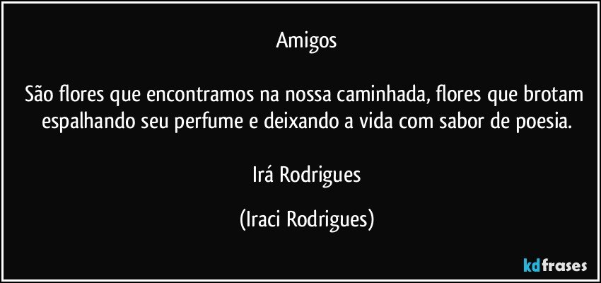 Amigos

São flores que encontramos na nossa caminhada, flores que brotam espalhando seu perfume e deixando a vida com sabor de poesia.

  Irá Rodrigues (Iraci Rodrigues)