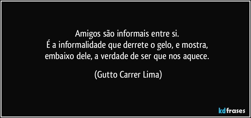 Amigos são informais entre si. 
É a informalidade que derrete o gelo, e mostra, 
embaixo dele, a verdade de ser que nos aquece. (Gutto Carrer Lima)