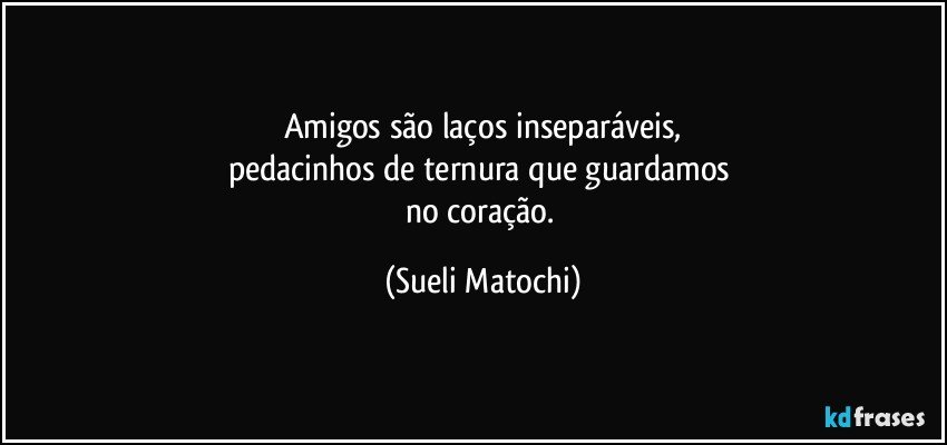 Amigos são laços inseparáveis,
pedacinhos de ternura que guardamos 
no coração. (Sueli Matochi)