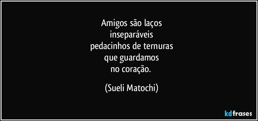 Amigos são laços
 inseparáveis 
pedacinhos de ternuras
 que guardamos 
no coração. (Sueli Matochi)