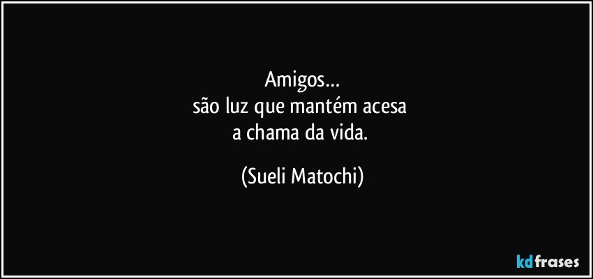 Amigos…
são luz que mantém acesa 
a chama da vida. (Sueli Matochi)