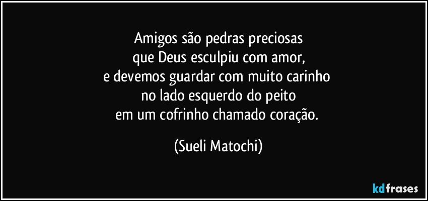 Amigos são pedras preciosas
que Deus esculpiu com amor,
e devemos guardar com muito carinho 
no lado esquerdo do peito
em um cofrinho chamado coração. (Sueli Matochi)