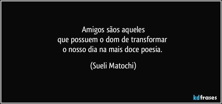 Amigos sãos aqueles
que possuem o dom de transformar 
o nosso dia na mais doce poesia. (Sueli Matochi)