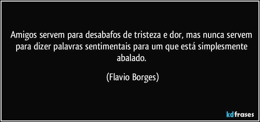 Amigos servem para desabafos de tristeza e dor, mas nunca servem para dizer palavras sentimentais para um que está simplesmente abalado. (Flavio Borges)