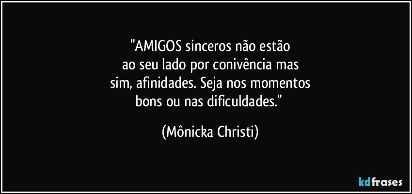 "AMIGOS sinceros não estão
ao seu lado por conivência mas
sim, afinidades. Seja nos momentos
bons ou nas dificuldades." (Mônicka Christi)