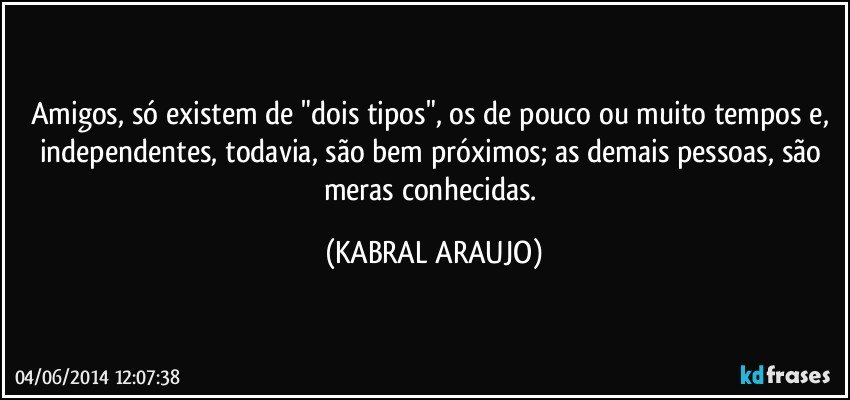 Amigos, só existem de "dois tipos", os de pouco ou muito tempos e, independentes, todavia, são bem próximos; as demais pessoas, são meras conhecidas. (KABRAL ARAUJO)