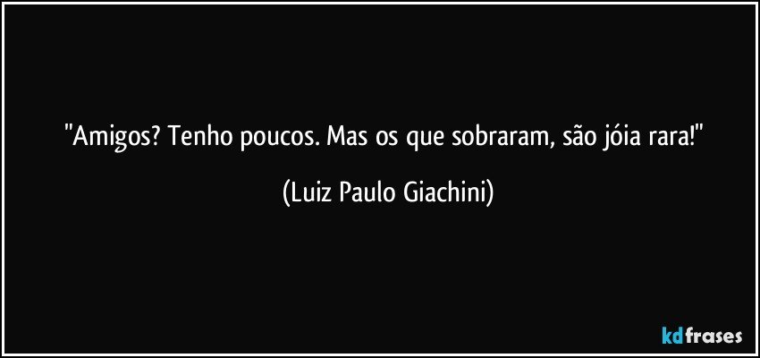 "Amigos? Tenho poucos. Mas os que sobraram, são jóia rara!" (Luiz Paulo Giachini)