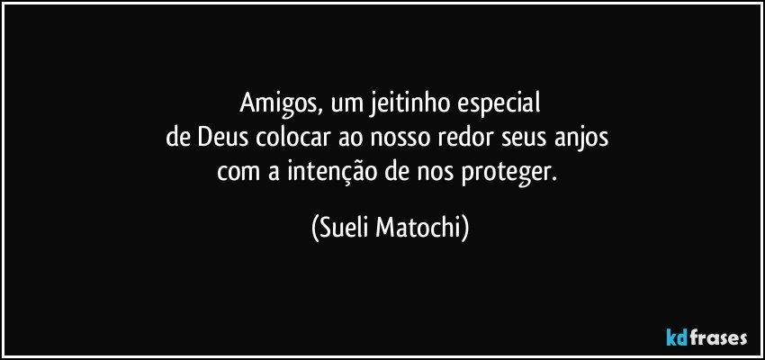 Amigos, um jeitinho especial
de Deus colocar ao nosso redor seus anjos 
com a intenção de nos proteger. (Sueli Matochi)