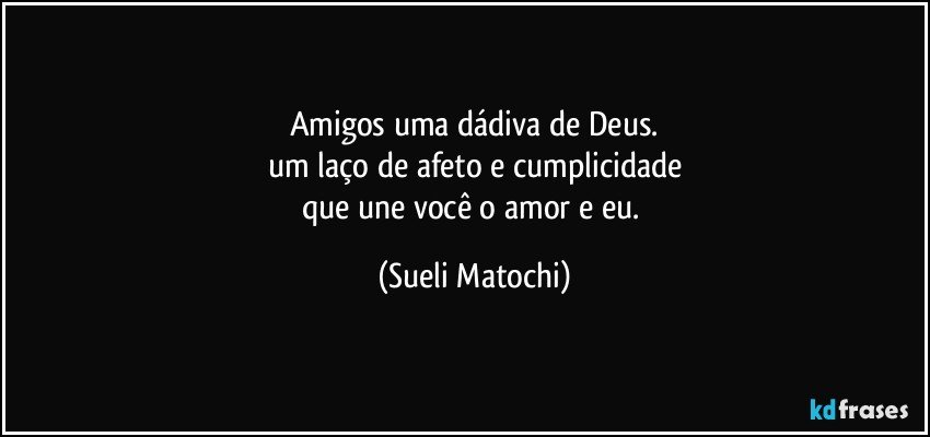 Amigos uma dádiva de Deus.
um laço de afeto e cumplicidade
que une você o amor e eu. (Sueli Matochi)