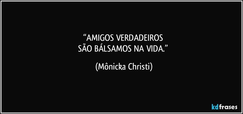 “AMIGOS VERDADEIROS 
SÃO BÁLSAMOS NA VIDA.” (Mônicka Christi)