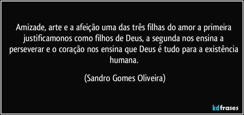 Amizade, arte e a afeição uma das três filhas do amor a primeira justificamonos como filhos de Deus, a segunda nos ensina a perseverar e o coração nos ensina que Deus é tudo para a existência humana. (Sandro Gomes Oliveira)