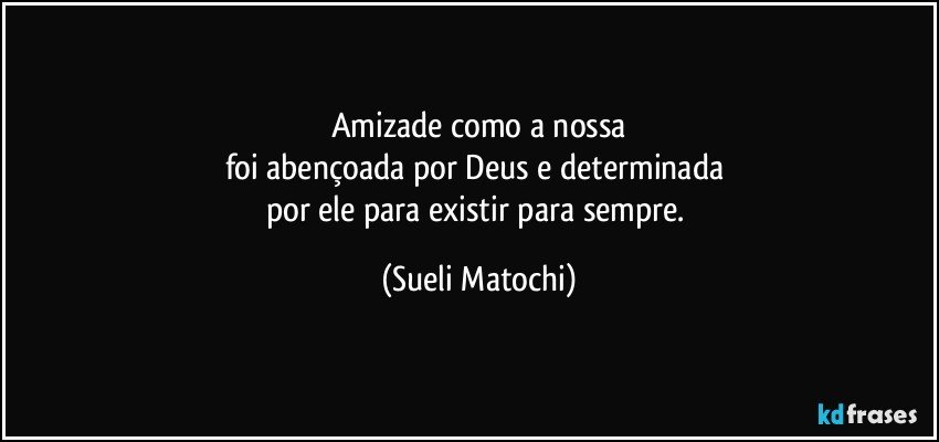 Amizade como a nossa
foi abençoada por Deus e determinada 
por ele para existir para sempre. (Sueli Matochi)