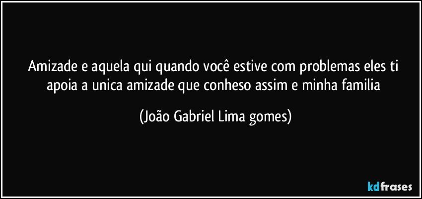 Amizade e aquela qui quando você estive com problemas eles ti apoia  a unica amizade que conheso assim e minha familia (João Gabriel Lima gomes)