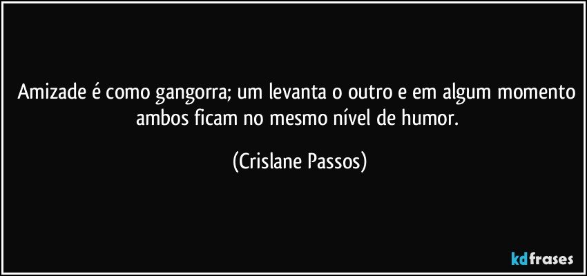 Amizade é como gangorra; um levanta o outro e em algum momento ambos ficam no mesmo nível de humor. (Crislane Passos)
