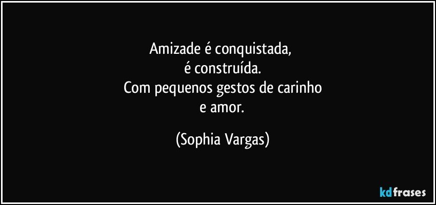 Amizade  é conquistada, 
é construída.
Com pequenos gestos de carinho
 e amor. (Sophia Vargas)