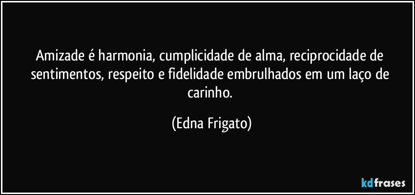 Amizade é harmonia, cumplicidade de alma, reciprocidade de sentimentos, respeito e fidelidade embrulhados em um laço de carinho. (Edna Frigato)