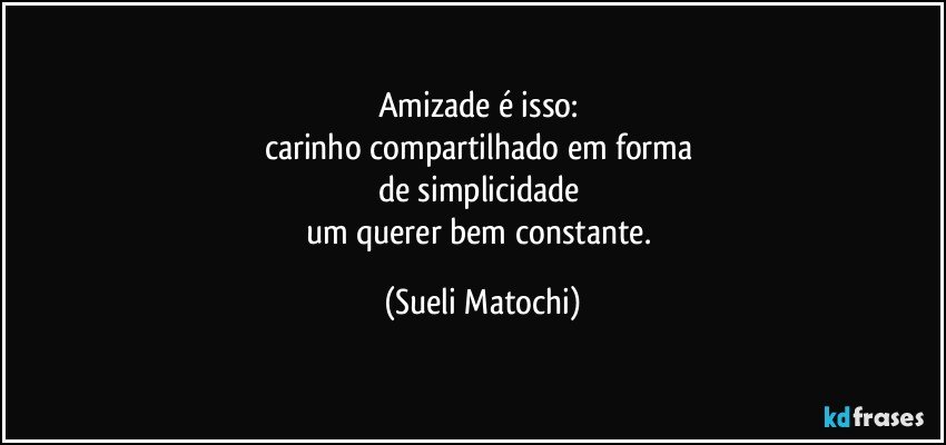 Amizade é isso: 
carinho compartilhado em forma 
de simplicidade 
um querer bem constante. (Sueli Matochi)